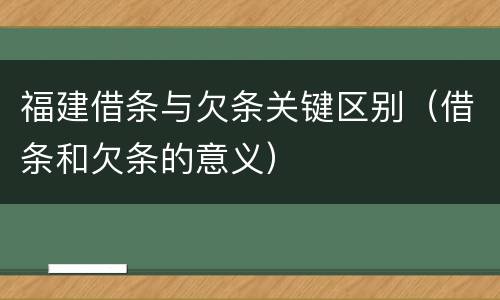 福建借条与欠条关键区别（借条和欠条的意义）