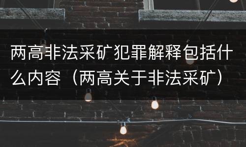 两高非法采矿犯罪解释包括什么内容（两高关于非法采矿）