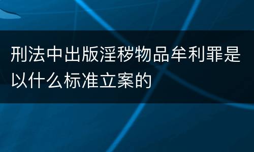 刑法中出版淫秽物品牟利罪是以什么标准立案的