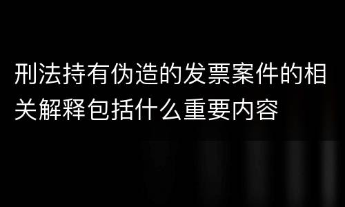 刑法持有伪造的发票案件的相关解释包括什么重要内容