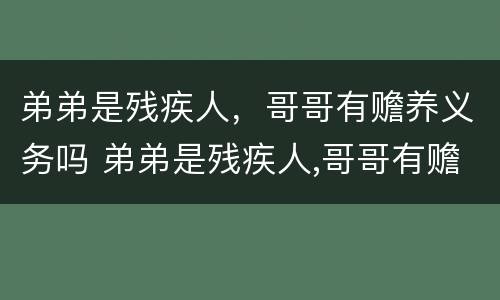弟弟是残疾人，哥哥有赡养义务吗 弟弟是残疾人,哥哥有赡养义务吗怎么办