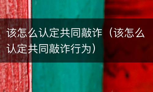该怎么认定共同敲诈（该怎么认定共同敲诈行为）