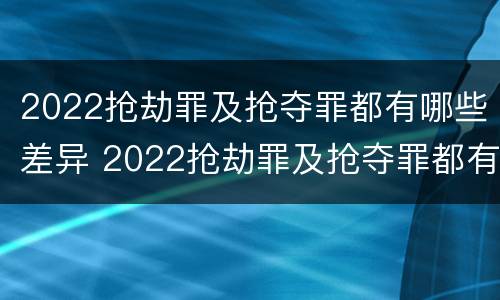 2022抢劫罪及抢夺罪都有哪些差异 2022抢劫罪及抢夺罪都有哪些差异案例