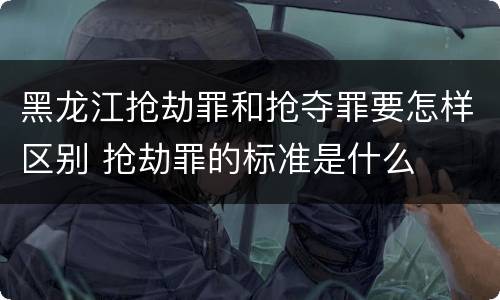 黑龙江抢劫罪和抢夺罪要怎样区别 抢劫罪的标准是什么