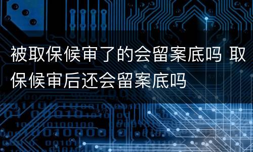 被取保候审了的会留案底吗 取保候审后还会留案底吗