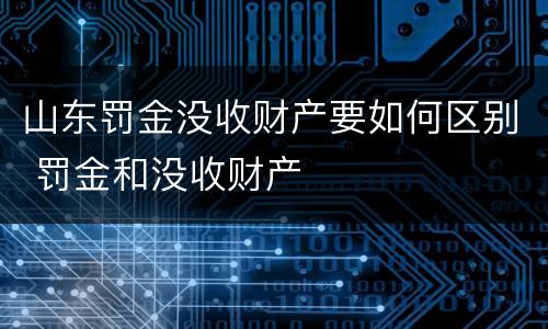 山东罚金没收财产要如何区别 罚金和没收财产