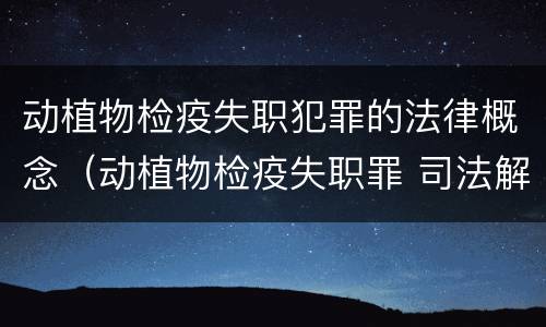 动植物检疫失职犯罪的法律概念（动植物检疫失职罪 司法解释）