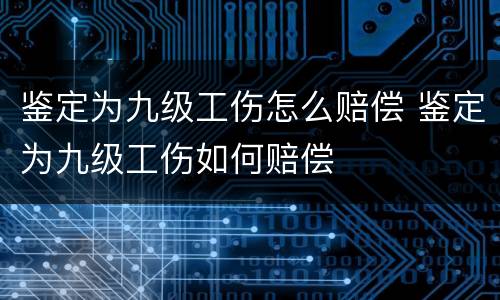 鉴定为九级工伤怎么赔偿 鉴定为九级工伤如何赔偿