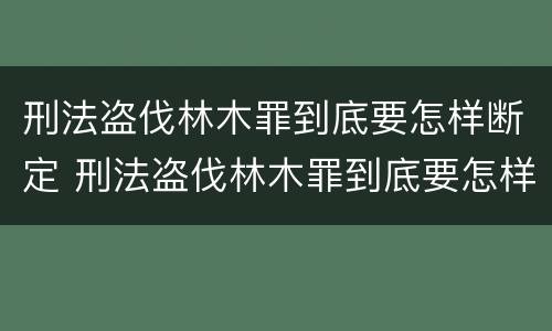 刑法盗伐林木罪到底要怎样断定 刑法盗伐林木罪到底要怎样断定罪