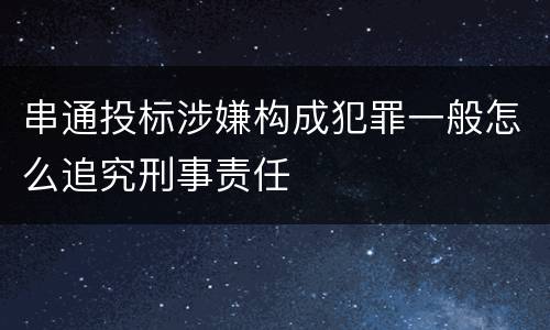 串通投标涉嫌构成犯罪一般怎么追究刑事责任