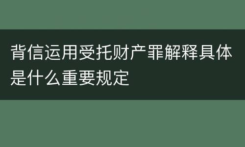 背信运用受托财产罪解释具体是什么重要规定