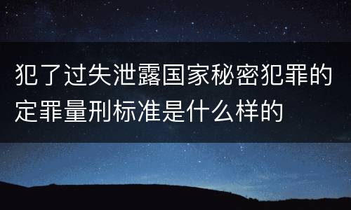 犯了过失泄露国家秘密犯罪的定罪量刑标准是什么样的