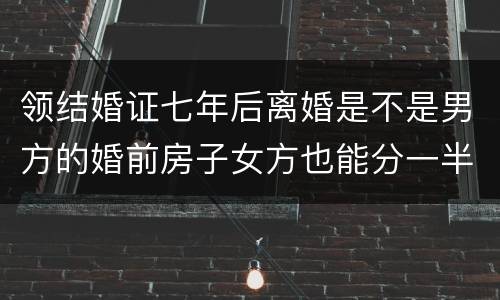 领结婚证七年后离婚是不是男方的婚前房子女方也能分一半吗
