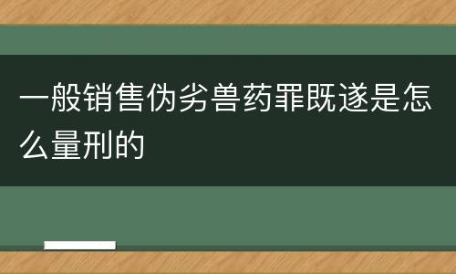 一般销售伪劣兽药罪既遂是怎么量刑的