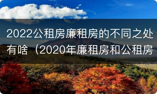2022公租房廉租房的不同之处有啥（2020年廉租房和公租房的区别）