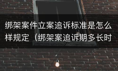 绑架案件立案追诉标准是怎么样规定（绑架案追诉期多长时间）