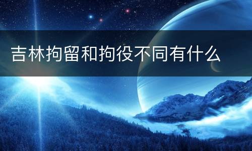 吉林拘留和拘役不同有什么