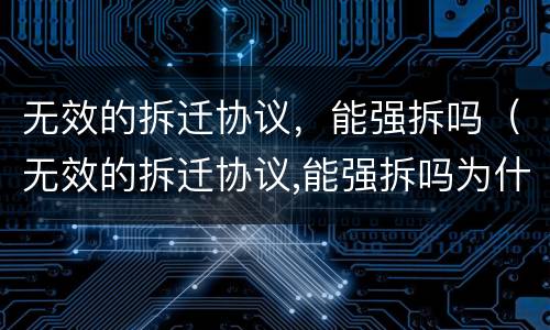 无效的拆迁协议，能强拆吗（无效的拆迁协议,能强拆吗为什么）
