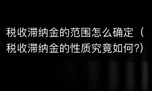 税收滞纳金的范围怎么确定（税收滞纳金的性质究竟如何?）
