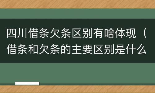 四川借条欠条区别有啥体现（借条和欠条的主要区别是什么）