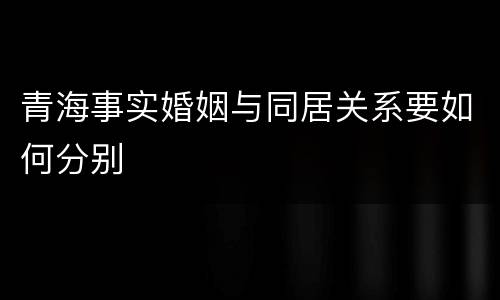 青海事实婚姻与同居关系要如何分别