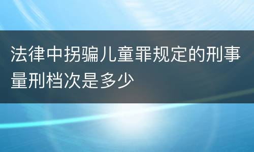 法律中拐骗儿童罪规定的刑事量刑档次是多少