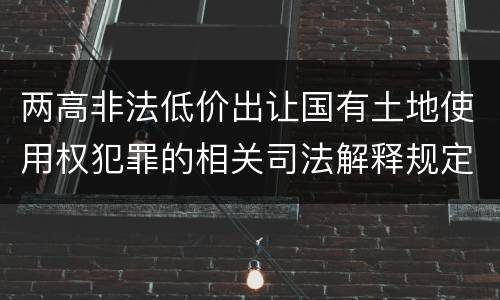 两高非法低价出让国有土地使用权犯罪的相关司法解释规定是什么