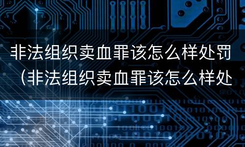 非法组织卖血罪该怎么样处罚（非法组织卖血罪该怎么样处罚他）