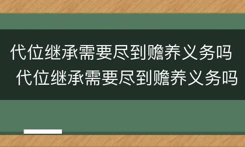 代位继承需要尽到赡养义务吗 代位继承需要尽到赡养义务吗对吗