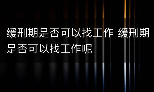缓刑期是否可以找工作 缓刑期是否可以找工作呢