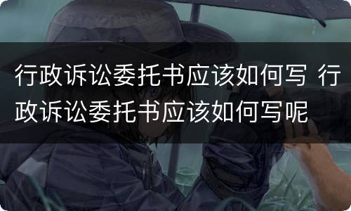 行政诉讼委托书应该如何写 行政诉讼委托书应该如何写呢
