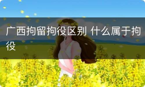 广西拘留拘役区别 什么属于拘役
