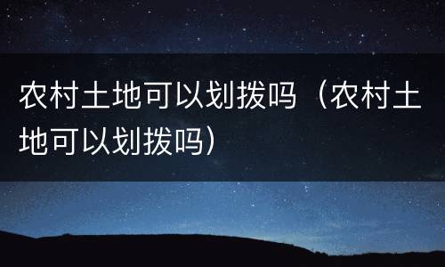 农村土地可以划拨吗（农村土地可以划拨吗）