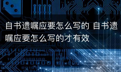 自书遗嘱应要怎么写的 自书遗嘱应要怎么写的才有效