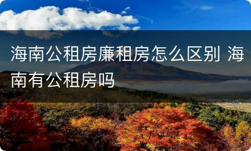海南公租房廉租房怎么区别 海南有公租房吗