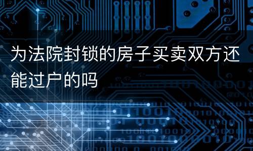 为法院封锁的房子买卖双方还能过户的吗