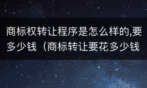 商标权转让程序是怎么样的,要多少钱（商标转让要花多少钱）