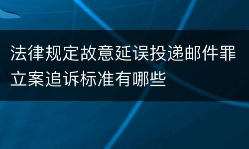 法律规定故意延误投递邮件罪立案追诉标准有哪些