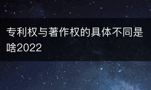 专利权与著作权的具体不同是啥2022