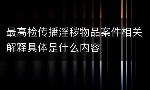 最高检传播淫秽物品案件相关解释具体是什么内容