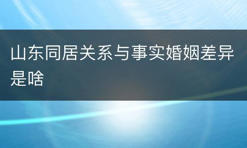 山东同居关系与事实婚姻差异是啥