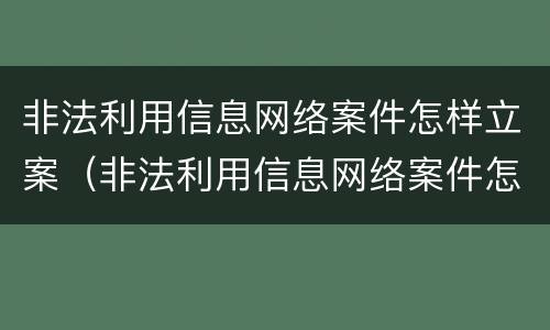 非法利用信息网络案件怎样立案（非法利用信息网络案件怎样立案的）