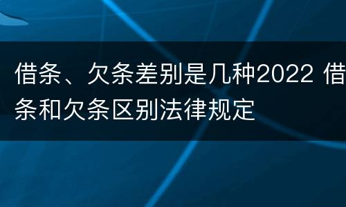 借条、欠条差别是几种2022 借条和欠条区别法律规定