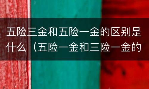 五险三金和五险一金的区别是什么（五险一金和三险一金的区别是什么）