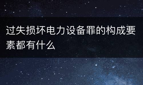 过失损坏电力设备罪的构成要素都有什么