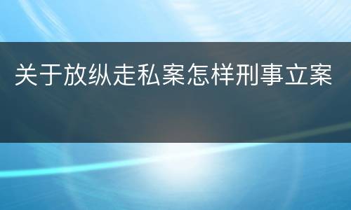 关于放纵走私案怎样刑事立案