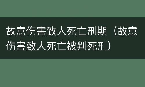 故意伤害致人死亡刑期（故意伤害致人死亡被判死刑）