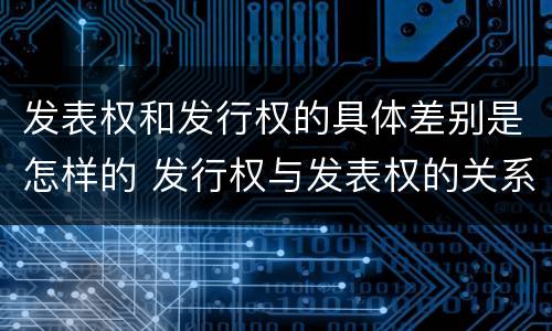 发表权和发行权的具体差别是怎样的 发行权与发表权的关系
