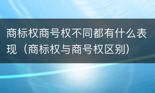 商标权商号权不同都有什么表现（商标权与商号权区别）