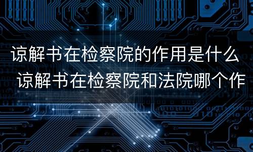谅解书在检察院的作用是什么 谅解书在检察院和法院哪个作用大